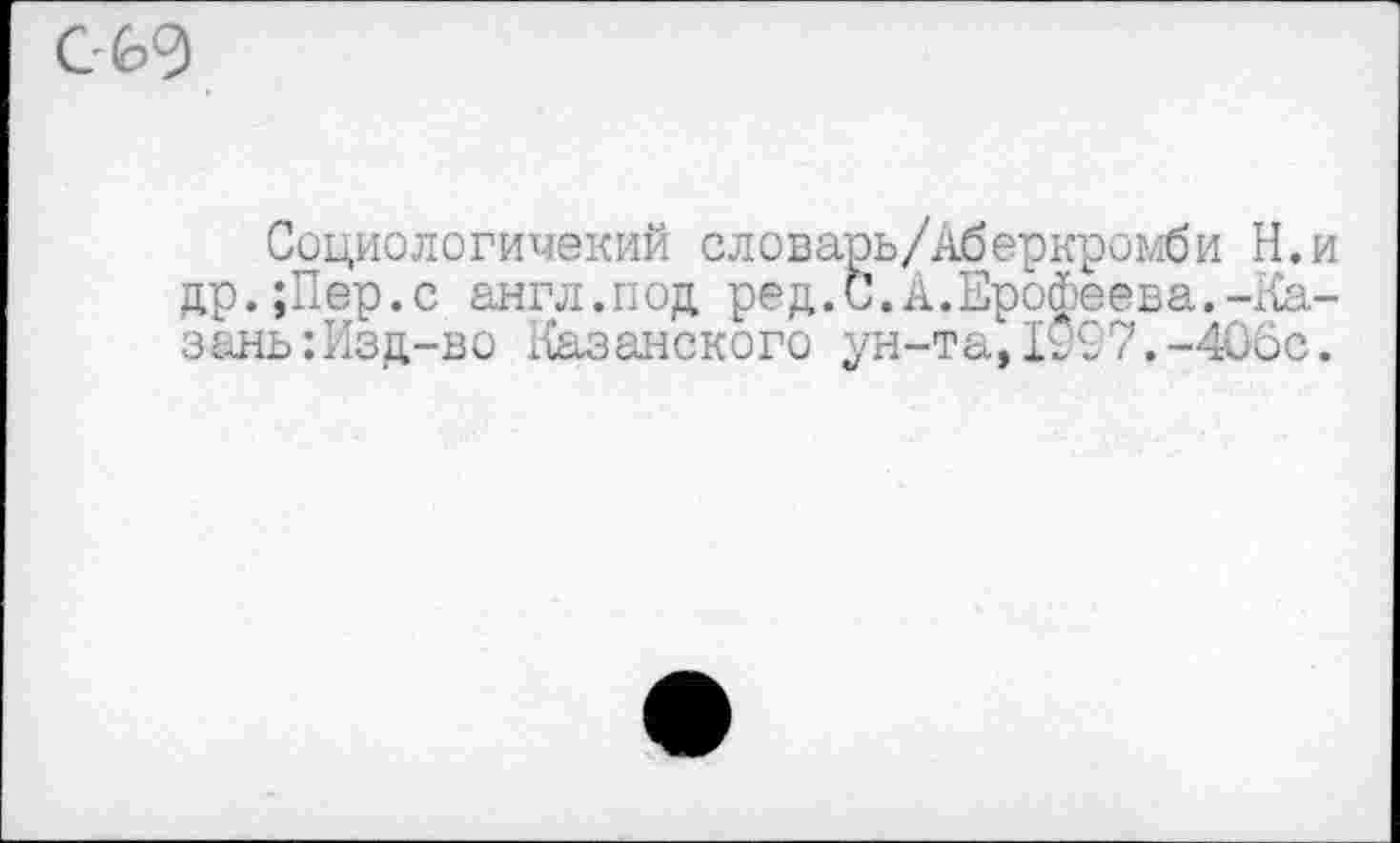 ﻿060
Социологичекий словарь/Аберкромби Н.и др.;Пер.с англ.под ред.С. А.Еро$)еева.-Казань :Изд-во Казанского ун-та,1^97.-40бс.